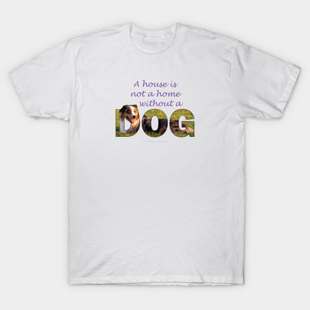 A house is not a home without a dog - Australian shepherd collie oil painting word art T-Shirt by DawnDesignsWordArt